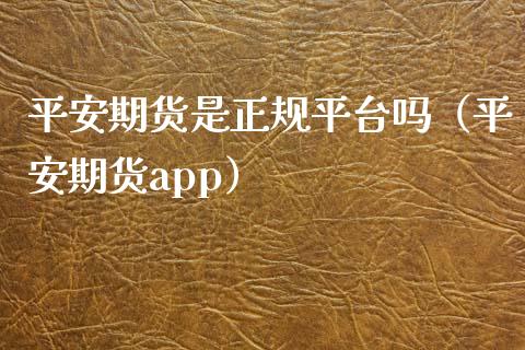 平安期货是正规平台吗（平安期货app）_https://www.xmqjcw.com_期货直播室_第1张