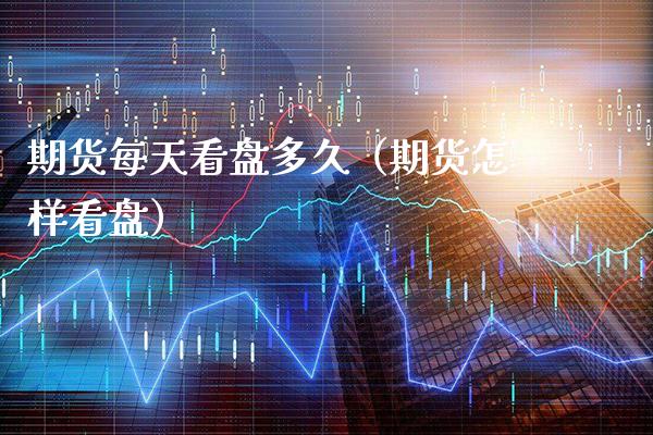 期货每天看盘多久（期货怎样看盘）_https://www.xmqjcw.com_期货直播室_第1张