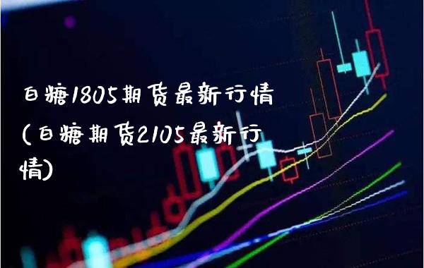 白糖1805期货最新行情(白糖期货2105最新行情)_https://www.xmqjcw.com_期货百科_第1张