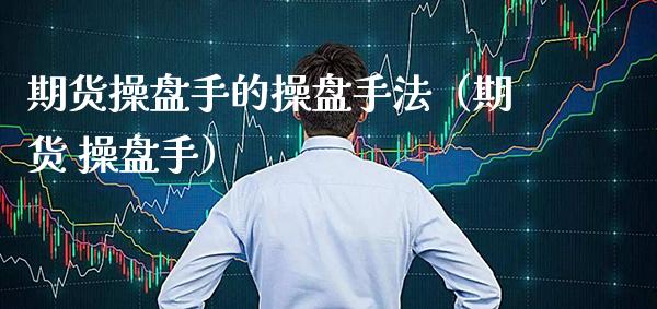 期货操盘手的操盘手法（期货 操盘手）_https://www.xmqjcw.com_期货直播室_第1张