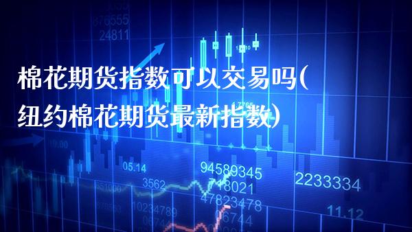 棉花期货指数可以交易吗(纽约棉花期货最新指数)_https://www.xmqjcw.com_期货开户_第1张