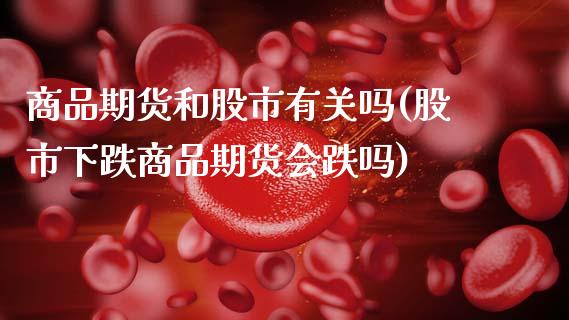 商品期货和股市有关吗(股市下跌商品期货会跌吗)_https://www.xmqjcw.com_期货百科_第1张