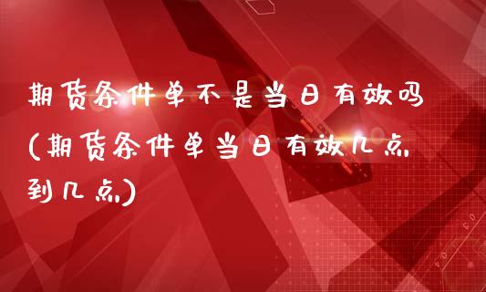 期货条件单不是当日有效吗(期货条件单当日有效几点到几点)_https://www.xmqjcw.com_期货行情_第1张