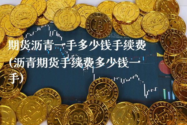 期货沥青一手多少钱手续费(沥青期货手续费多少钱一手)_https://www.xmqjcw.com_期货直播室_第1张