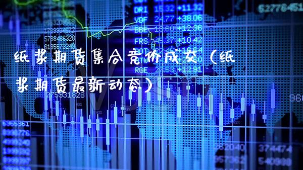 纸浆期货**竞价成交（纸浆期货最新动态）_https://www.xmqjcw.com_期货行情_第1张