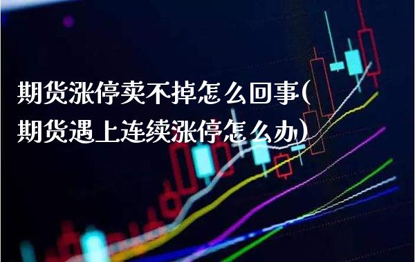 期货涨停卖不掉怎么回事(期货遇上连续涨停怎么办)_https://www.xmqjcw.com_期货行情_第1张
