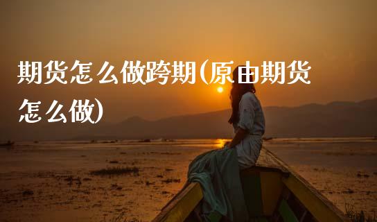期货怎么做跨期(原由期货怎么做)_https://www.xmqjcw.com_期货直播室_第1张