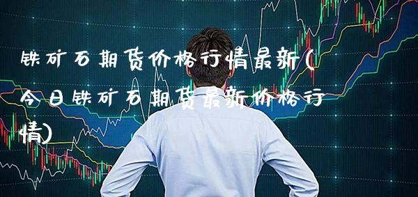 铁矿石期货价格行情最新(今日铁矿石期货最新价格行情)_https://www.xmqjcw.com_期货直播室_第1张