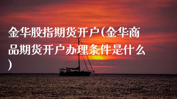 金华股指期货开户(金华商品期货开户办理条件是什么)_https://www.xmqjcw.com_期货直播室_第1张