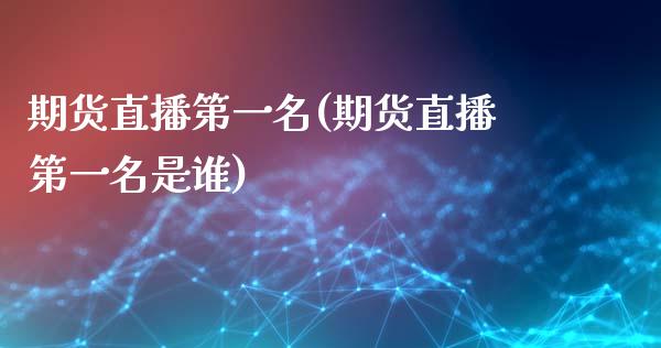 期货直播第一名(期货直播第一名是谁)_https://www.xmqjcw.com_期货百科_第1张