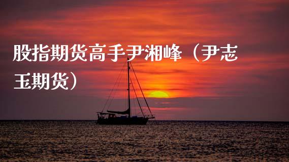 股指期货高手尹湘峰（尹志玉期货）_https://www.xmqjcw.com_期货行情_第1张