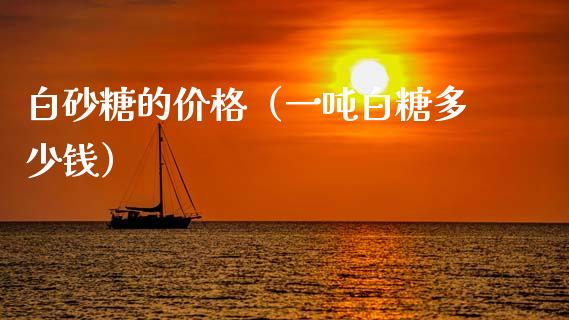 白砂糖的价格（一吨白糖多少钱）_https://www.xmqjcw.com_期货直播室_第1张