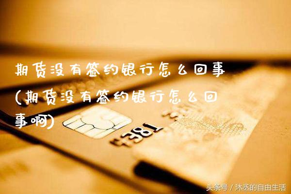 期货没有签约银行怎么回事(期货没有签约银行怎么回事啊)_https://www.xmqjcw.com_期货投资_第1张