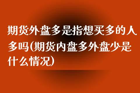 期货外盘多是指想买多的人多吗(期货内盘多外盘少是什么情况)_https://www.xmqjcw.com_期货百科_第1张
