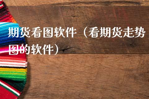 期货看图软件（看期货走势图的软件）_https://www.xmqjcw.com_期货直播室_第1张