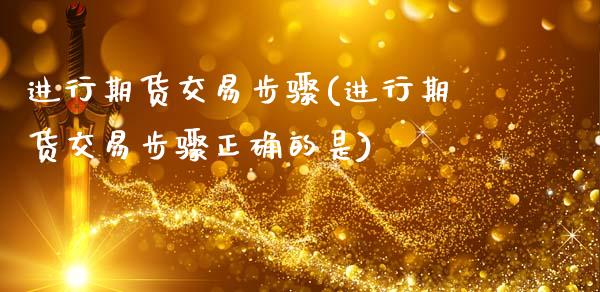 进行期货交易步骤(进行期货交易步骤正确的是)_https://www.xmqjcw.com_期货百科_第1张