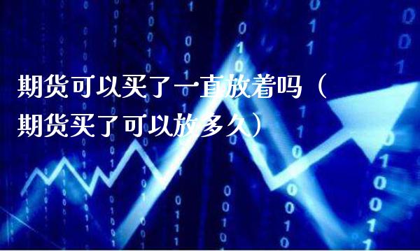 期货可以买了一直放着吗（期货买了可以放多久）_https://www.xmqjcw.com_期货直播室_第1张