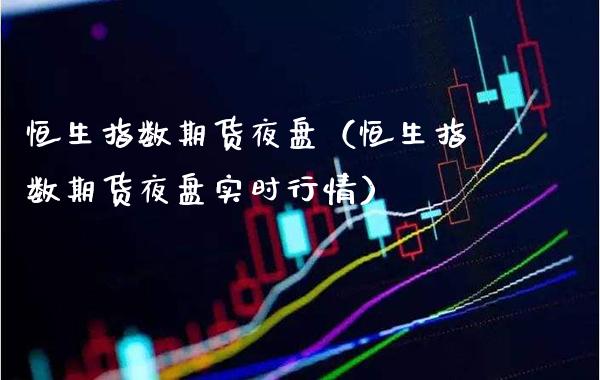 恒生指数期货夜盘（恒生指数期货夜盘实时行情）_https://www.xmqjcw.com_期货直播室_第1张