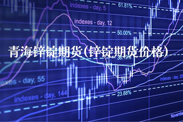 青海锌锭期货(锌锭期货价格)_https://www.xmqjcw.com_股票投资_第1张