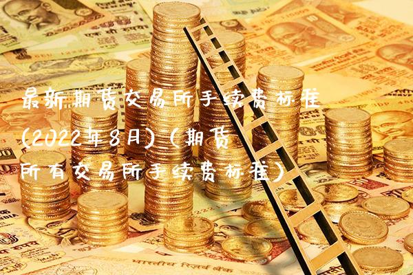 最新期货交易所手续费标准(2022年8月)（期货所有交易所手续费标准）_https://www.xmqjcw.com_期货直播室_第1张