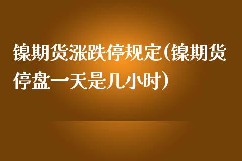 镍期货涨跌停规定(镍期货停盘一天是几小时)_https://www.xmqjcw.com_期货投资_第1张
