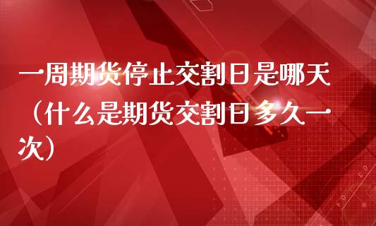 一周期货停止交割日是哪天（什么是期货交割日多久一次）_https://www.xmqjcw.com_期货投资_第1张