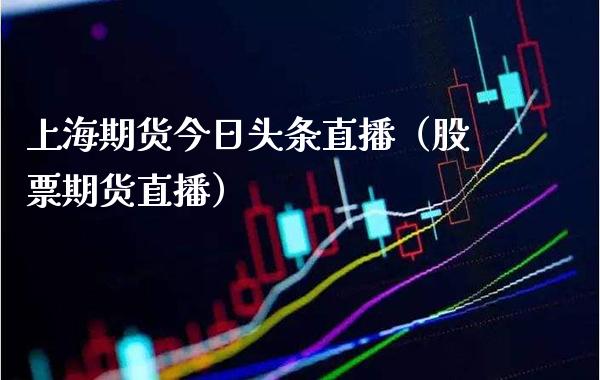 上海期货今日头条直播（股票期货直播）_https://www.xmqjcw.com_期货投资_第1张