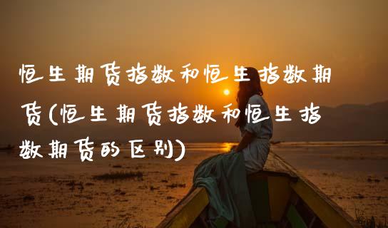 恒生期货指数和恒生指数期货(恒生期货指数和恒生指数期货的区别)_https://www.xmqjcw.com_期货直播室_第1张
