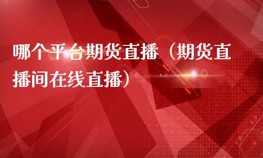 哪个平台期货直播（期货直播间在线直播）_https://www.xmqjcw.com_期货行情_第1张