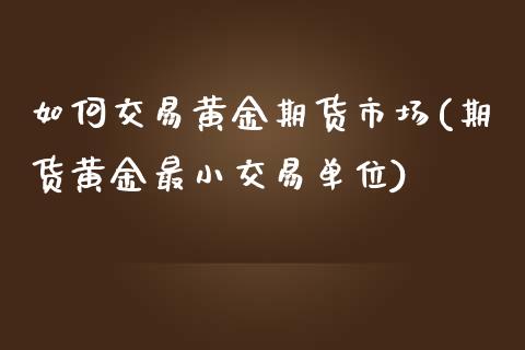 如何交易黄金期货市场(期货黄金最小交易单位)_https://www.xmqjcw.com_期货投资_第1张