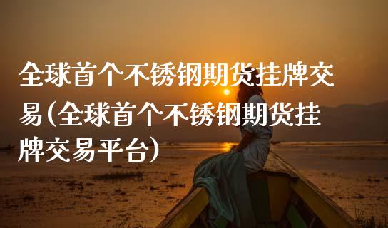 全球首个不锈钢期货挂牌交易(全球首个不锈钢期货挂牌交易平台)_https://www.xmqjcw.com_期货投资_第1张