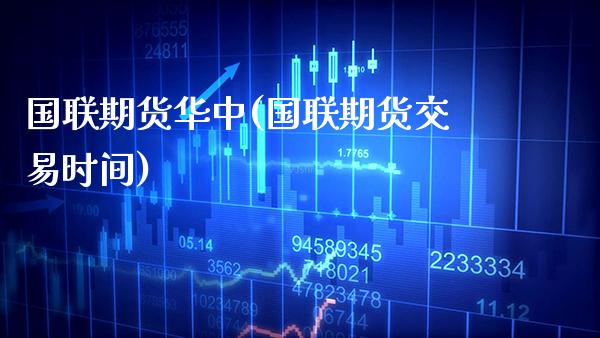 国联期货华中(国联期货交易时间)_https://www.xmqjcw.com_期货行情_第1张