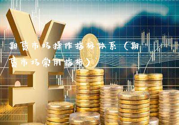 期货市场操作指标体系（期货市场常用指标）_https://www.xmqjcw.com_期货直播室_第1张