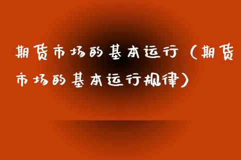 期货市场的基本运行（期货市场的基本运行规律）_https://www.xmqjcw.com_期货直播室_第1张