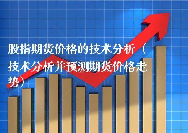 股指期货价格的技术分析（技术分析并预测期货价格走势）_https://www.xmqjcw.com_期货直播室_第1张