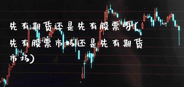 先有期货还是先有股票呀(先有股票市场还是先有期货市场)_https://www.xmqjcw.com_期货直播室_第1张