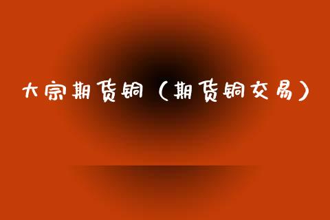 大宗期货铜（期货铜交易）_https://www.xmqjcw.com_期货直播室_第1张