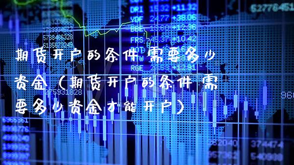 期货开户的条件 需要多少资金（期货开户的条件 需要多少资金才能开户）_https://www.xmqjcw.com_期货投资_第1张