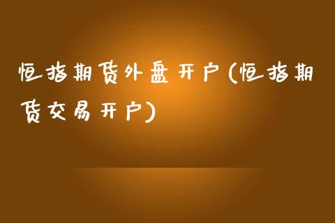 恒指期货外盘开户(恒指期货交易开户)_https://www.xmqjcw.com_期货直播室_第1张