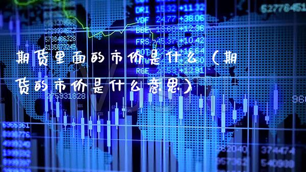 期货里面的市价是什么（期货的市价是什么意思）_https://www.xmqjcw.com_期货投资_第1张