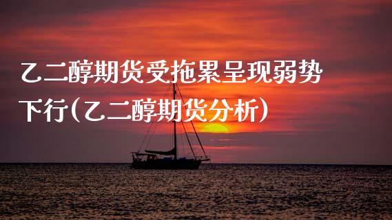 乙二醇期货受拖累呈现弱势下行(乙二醇期货分析)_https://www.xmqjcw.com_期货直播室_第1张