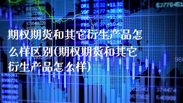 期权期货和其它衍生产品怎么样区别(期权期货和其它衍生产品怎么样)_https://www.xmqjcw.com_期货直播室_第1张