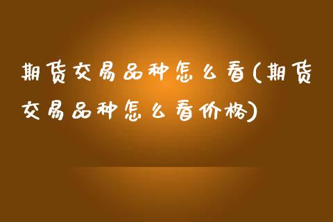 期货交易品种怎么看(期货交易品种怎么看价格)_https://www.xmqjcw.com_期货百科_第1张