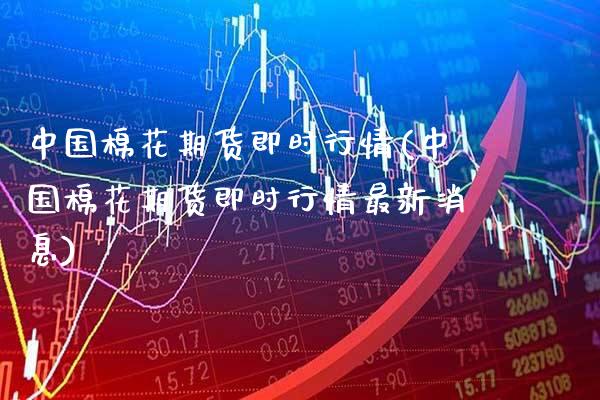 中国棉花期货即时行情(中国棉花期货即时行情最新消息)_https://www.xmqjcw.com_期货直播室_第1张