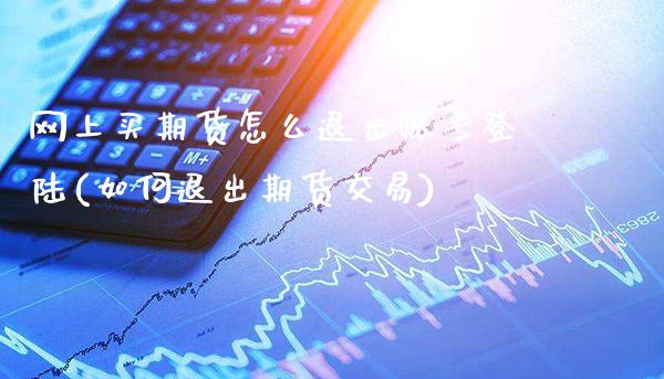 网上买期货怎么退出账号(如何退出期货交易)_https://www.xmqjcw.com_基金理财_第1张
