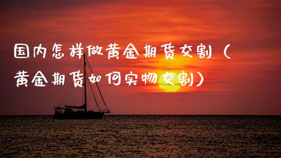 国内怎样做黄金期货交割（黄金期货如何实物交割）_https://www.xmqjcw.com_期货直播室_第1张