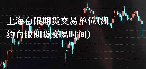 上海白银期货交易单位(纽约白银期货交易时间)_https://www.xmqjcw.com_基金理财_第1张