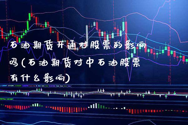 石油期货开通对股票的影响吗(石油期货对中石油股票有什么影响)_https://www.xmqjcw.com_期货投资_第1张