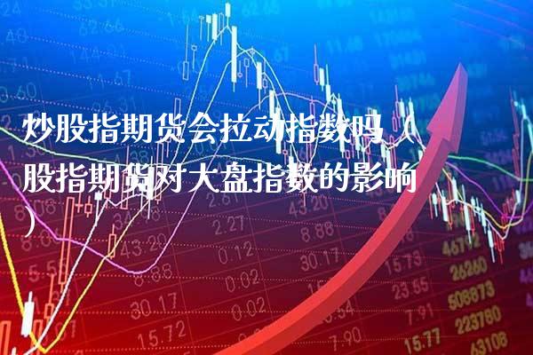 炒股指期货会拉动指数吗（股指期货对大盘指数的影响）_https://www.xmqjcw.com_期货投资_第1张