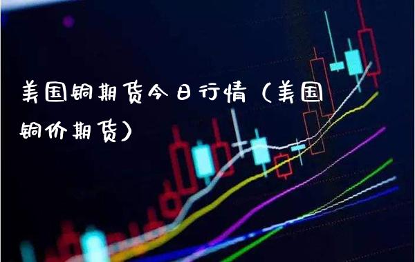 美国铜期货今日行情（美国铜价期货）_https://www.xmqjcw.com_期货直播室_第1张